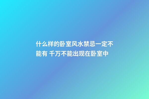 什么样的卧室风水禁忌一定不能有 千万不能出现在卧室中